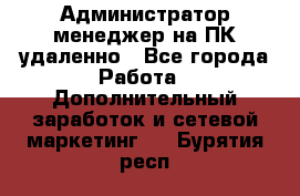 Администратор-менеджер на ПК удаленно - Все города Работа » Дополнительный заработок и сетевой маркетинг   . Бурятия респ.